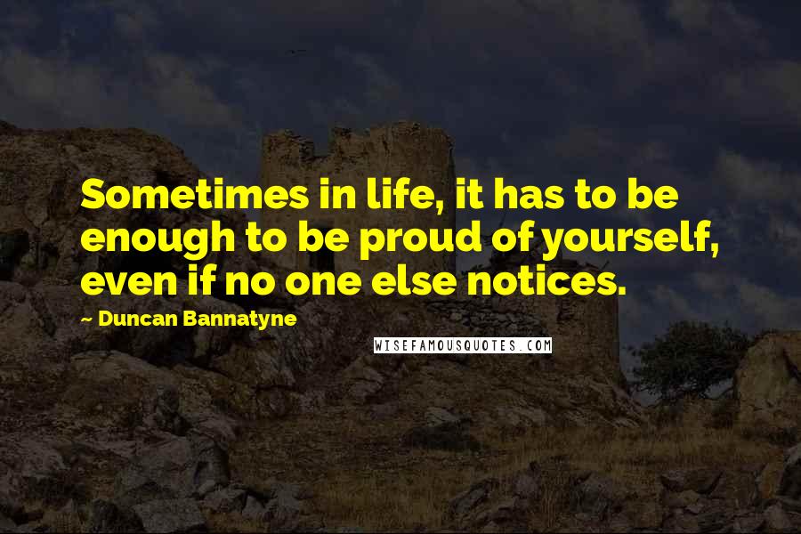 Duncan Bannatyne Quotes: Sometimes in life, it has to be enough to be proud of yourself, even if no one else notices.