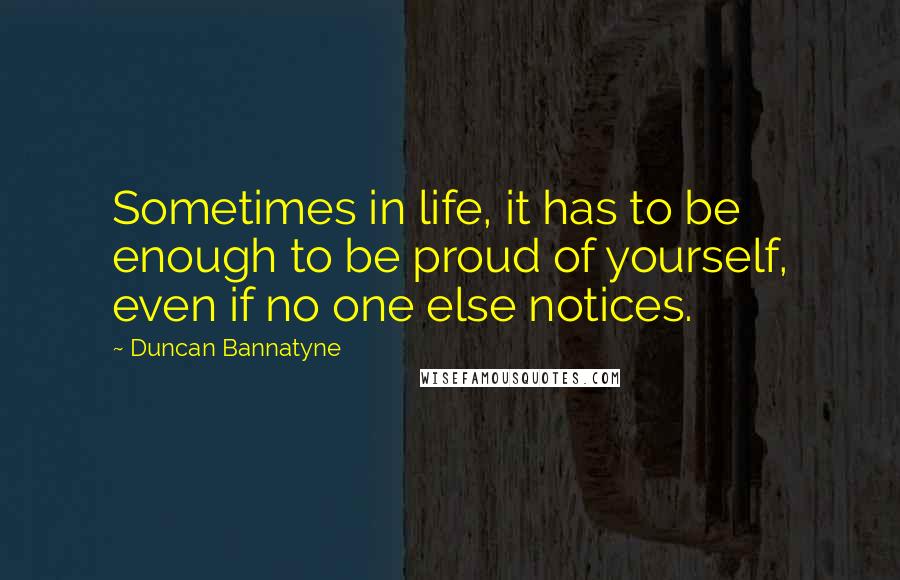 Duncan Bannatyne Quotes: Sometimes in life, it has to be enough to be proud of yourself, even if no one else notices.