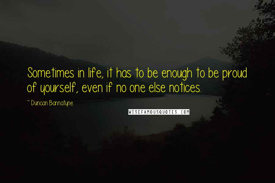 Duncan Bannatyne Quotes: Sometimes in life, it has to be enough to be proud of yourself, even if no one else notices.