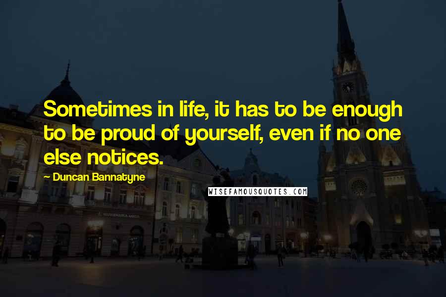 Duncan Bannatyne Quotes: Sometimes in life, it has to be enough to be proud of yourself, even if no one else notices.