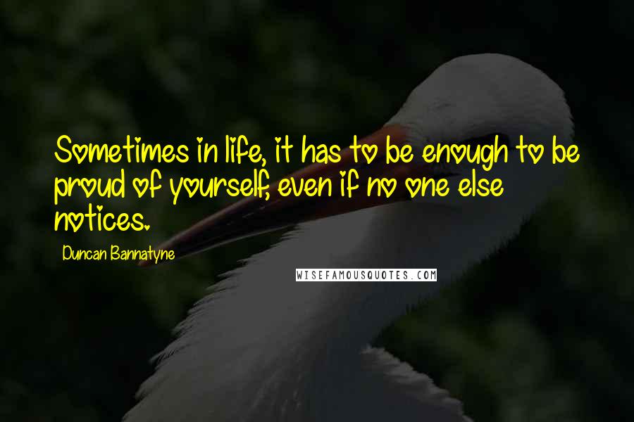 Duncan Bannatyne Quotes: Sometimes in life, it has to be enough to be proud of yourself, even if no one else notices.