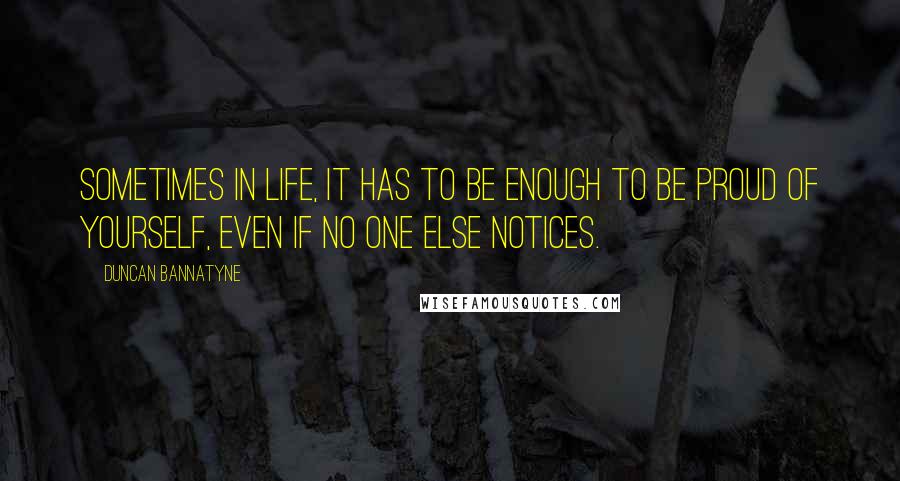 Duncan Bannatyne Quotes: Sometimes in life, it has to be enough to be proud of yourself, even if no one else notices.