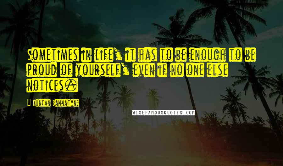 Duncan Bannatyne Quotes: Sometimes in life, it has to be enough to be proud of yourself, even if no one else notices.