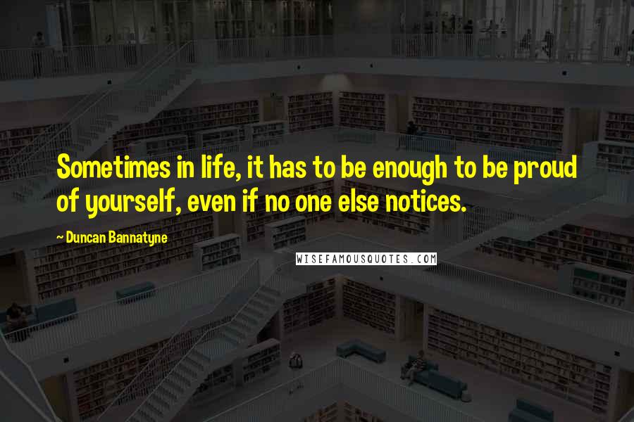 Duncan Bannatyne Quotes: Sometimes in life, it has to be enough to be proud of yourself, even if no one else notices.