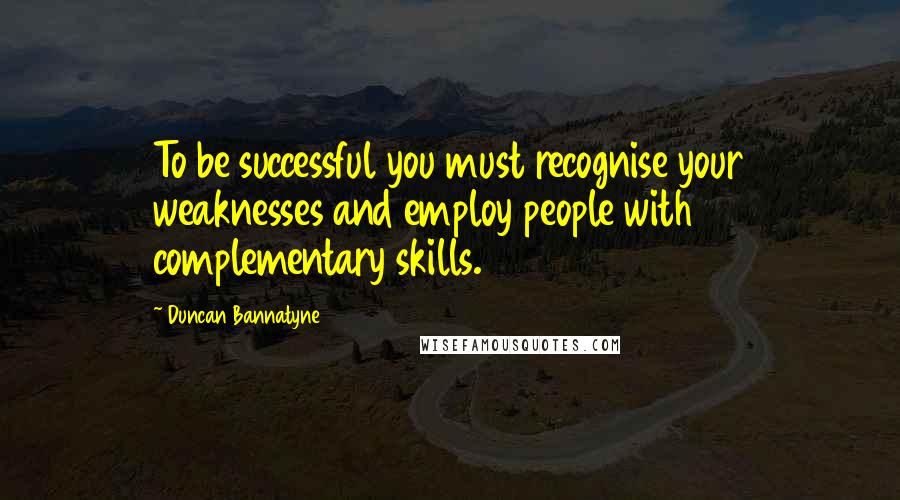 Duncan Bannatyne Quotes: To be successful you must recognise your weaknesses and employ people with complementary skills.