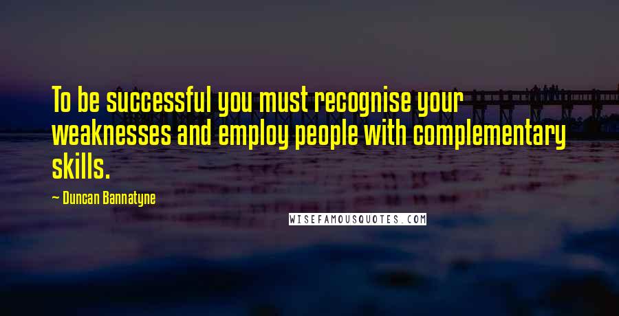 Duncan Bannatyne Quotes: To be successful you must recognise your weaknesses and employ people with complementary skills.