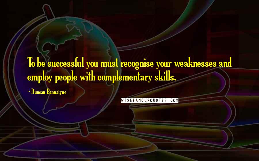 Duncan Bannatyne Quotes: To be successful you must recognise your weaknesses and employ people with complementary skills.