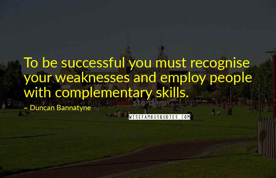 Duncan Bannatyne Quotes: To be successful you must recognise your weaknesses and employ people with complementary skills.