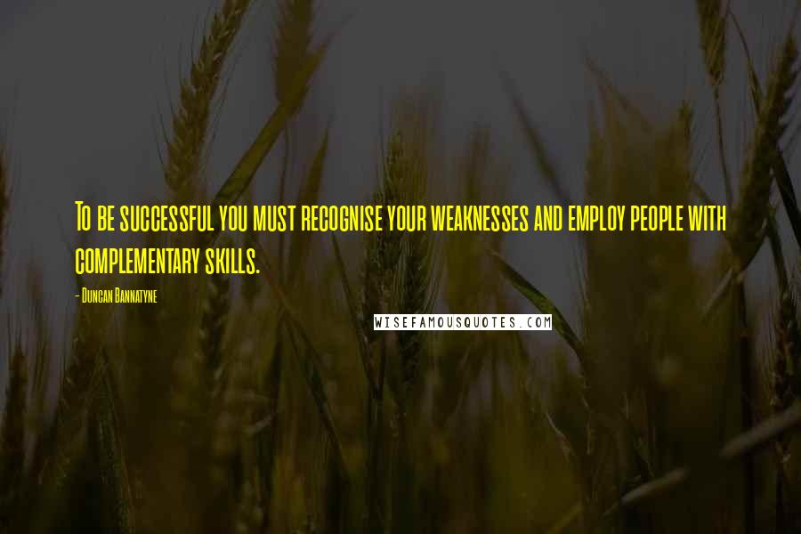 Duncan Bannatyne Quotes: To be successful you must recognise your weaknesses and employ people with complementary skills.