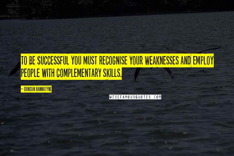 Duncan Bannatyne Quotes: To be successful you must recognise your weaknesses and employ people with complementary skills.