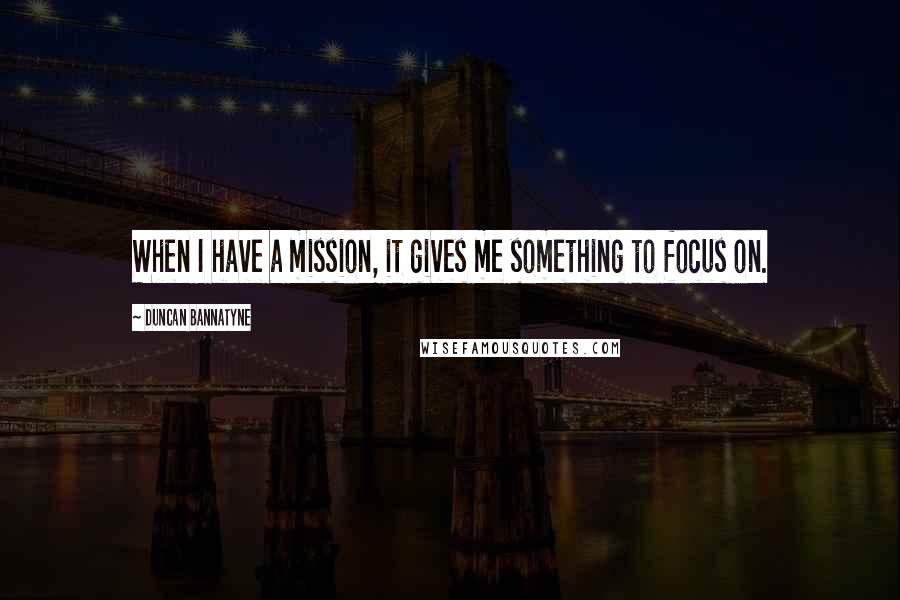 Duncan Bannatyne Quotes: When I have a mission, it gives me something to focus on.