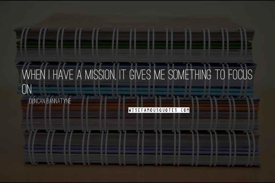 Duncan Bannatyne Quotes: When I have a mission, it gives me something to focus on.