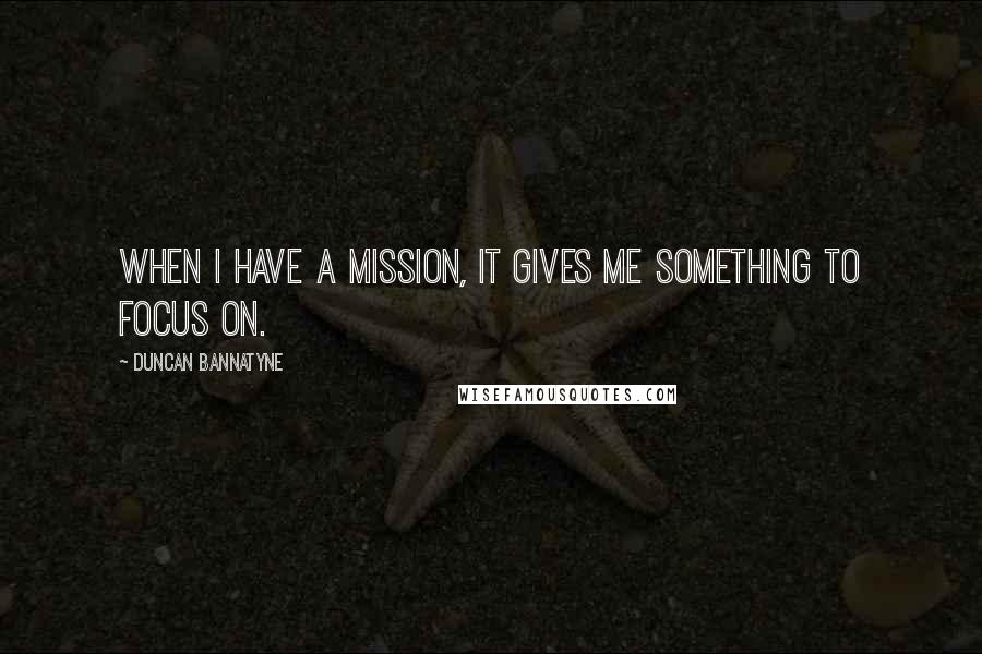 Duncan Bannatyne Quotes: When I have a mission, it gives me something to focus on.