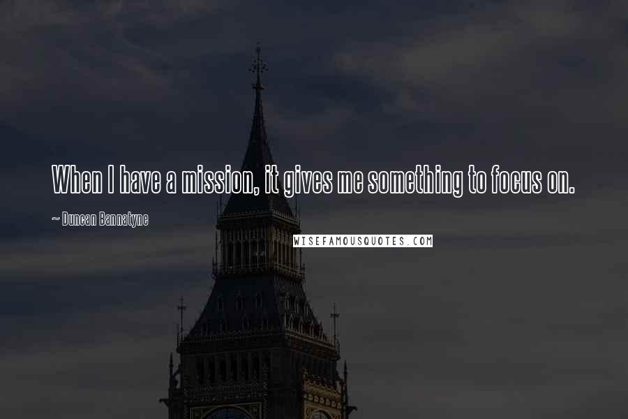 Duncan Bannatyne Quotes: When I have a mission, it gives me something to focus on.