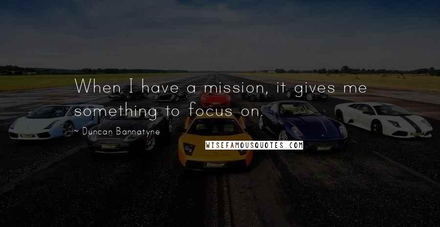 Duncan Bannatyne Quotes: When I have a mission, it gives me something to focus on.