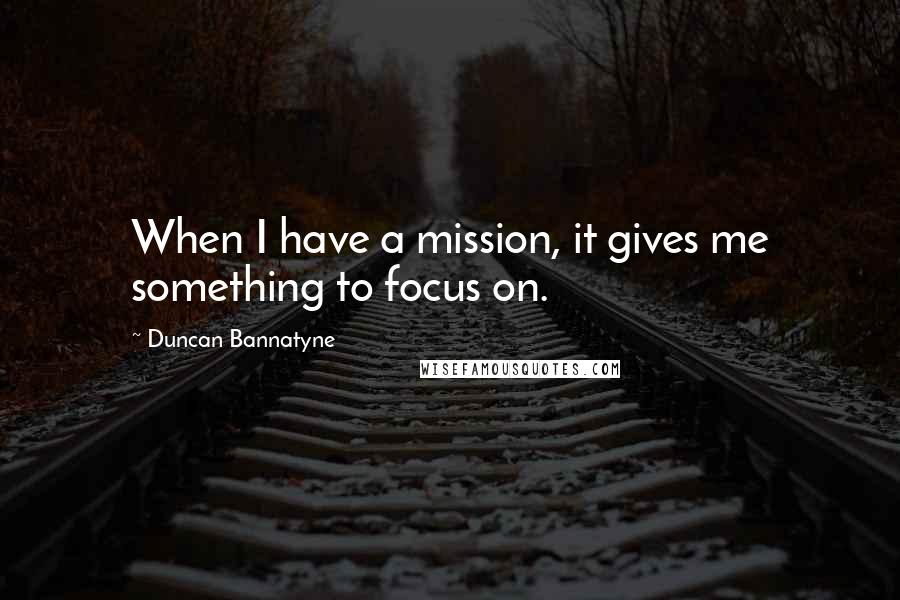 Duncan Bannatyne Quotes: When I have a mission, it gives me something to focus on.