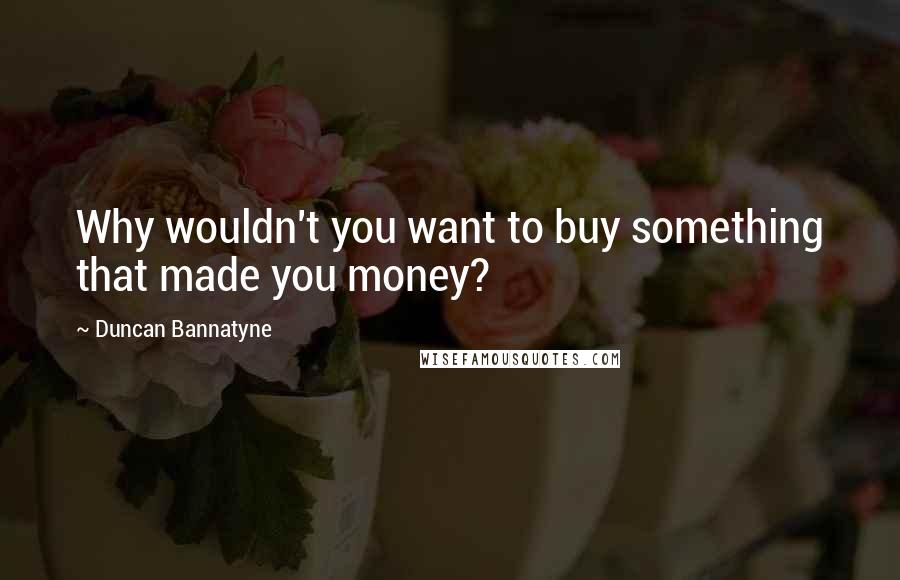 Duncan Bannatyne Quotes: Why wouldn't you want to buy something that made you money?