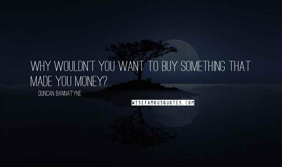 Duncan Bannatyne Quotes: Why wouldn't you want to buy something that made you money?