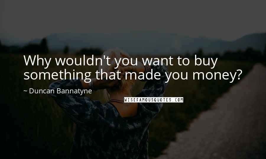 Duncan Bannatyne Quotes: Why wouldn't you want to buy something that made you money?