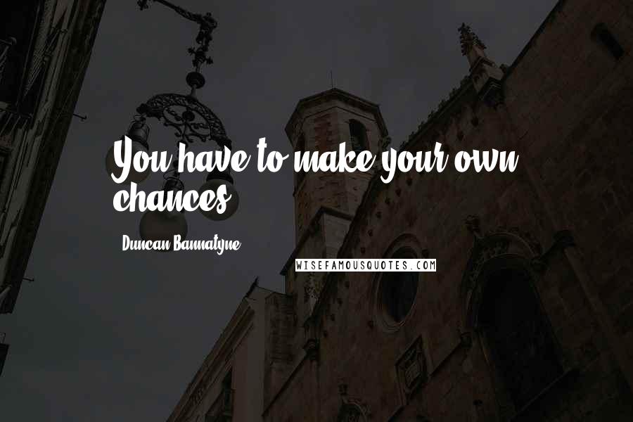 Duncan Bannatyne Quotes: You have to make your own chances.