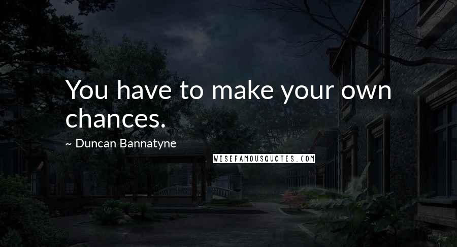 Duncan Bannatyne Quotes: You have to make your own chances.