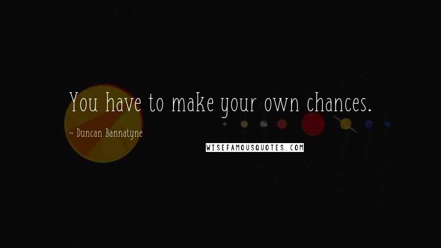 Duncan Bannatyne Quotes: You have to make your own chances.