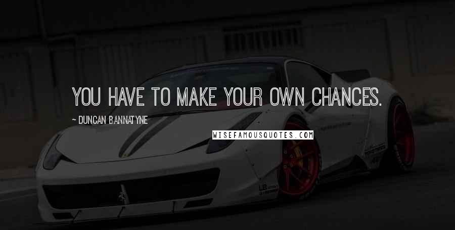 Duncan Bannatyne Quotes: You have to make your own chances.