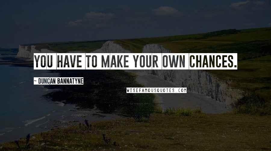 Duncan Bannatyne Quotes: You have to make your own chances.