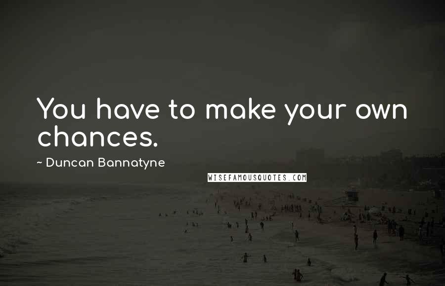 Duncan Bannatyne Quotes: You have to make your own chances.