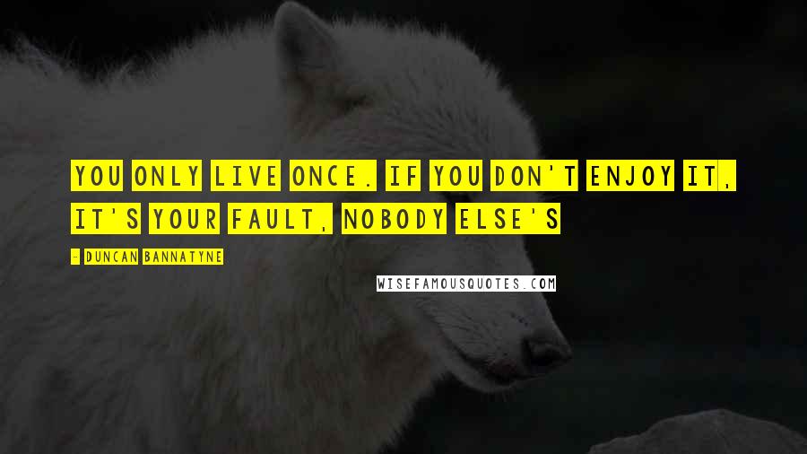 Duncan Bannatyne Quotes: You only live once. If you don't enjoy it, it's your fault, nobody else's