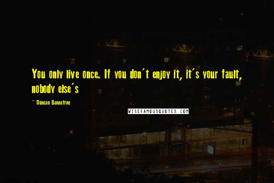 Duncan Bannatyne Quotes: You only live once. If you don't enjoy it, it's your fault, nobody else's