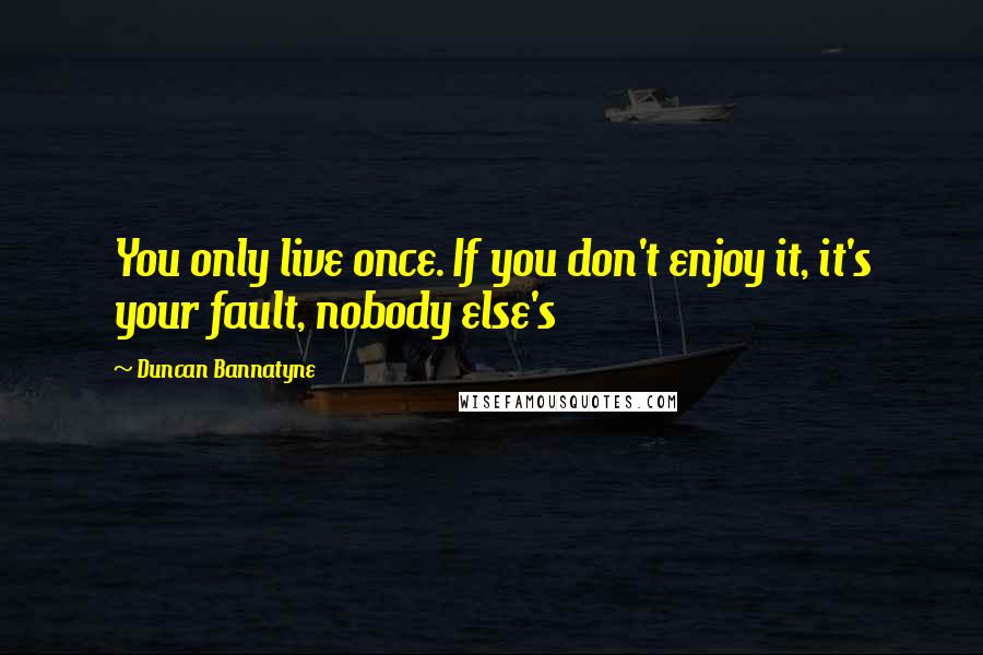 Duncan Bannatyne Quotes: You only live once. If you don't enjoy it, it's your fault, nobody else's