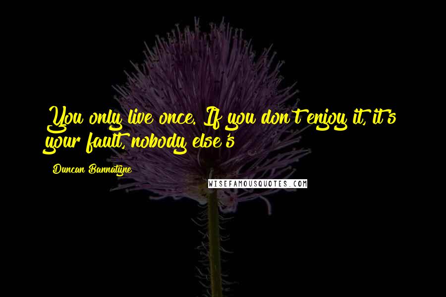 Duncan Bannatyne Quotes: You only live once. If you don't enjoy it, it's your fault, nobody else's