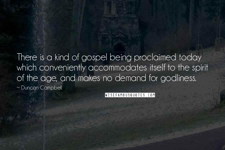 Duncan Campbell Quotes: There is a kind of gospel being proclaimed today which conveniently accommodates itself to the spirit of the age, and makes no demand for godliness.