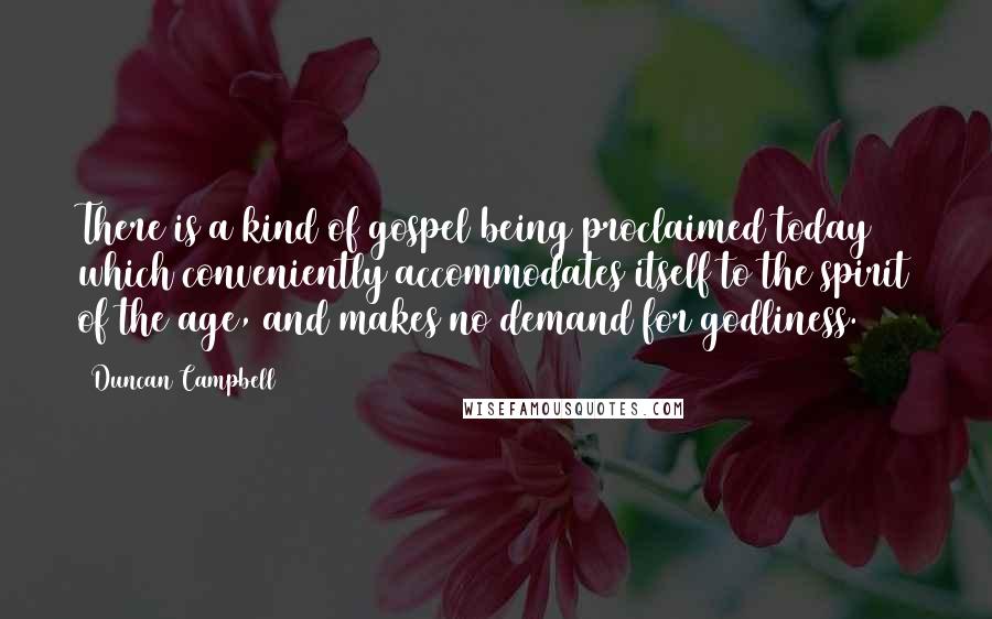 Duncan Campbell Quotes: There is a kind of gospel being proclaimed today which conveniently accommodates itself to the spirit of the age, and makes no demand for godliness.