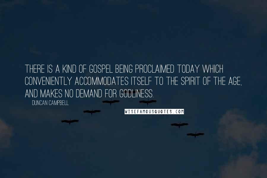 Duncan Campbell Quotes: There is a kind of gospel being proclaimed today which conveniently accommodates itself to the spirit of the age, and makes no demand for godliness.