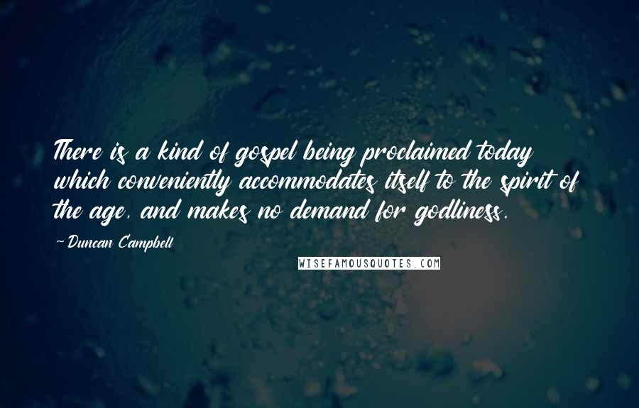 Duncan Campbell Quotes: There is a kind of gospel being proclaimed today which conveniently accommodates itself to the spirit of the age, and makes no demand for godliness.