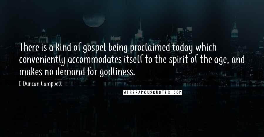 Duncan Campbell Quotes: There is a kind of gospel being proclaimed today which conveniently accommodates itself to the spirit of the age, and makes no demand for godliness.