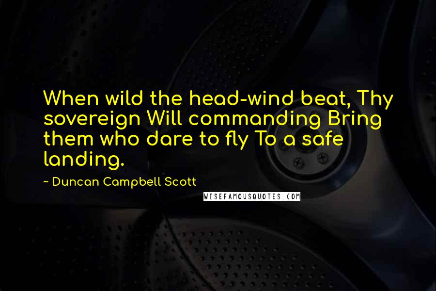 Duncan Campbell Scott Quotes: When wild the head-wind beat, Thy sovereign Will commanding Bring them who dare to fly To a safe landing.