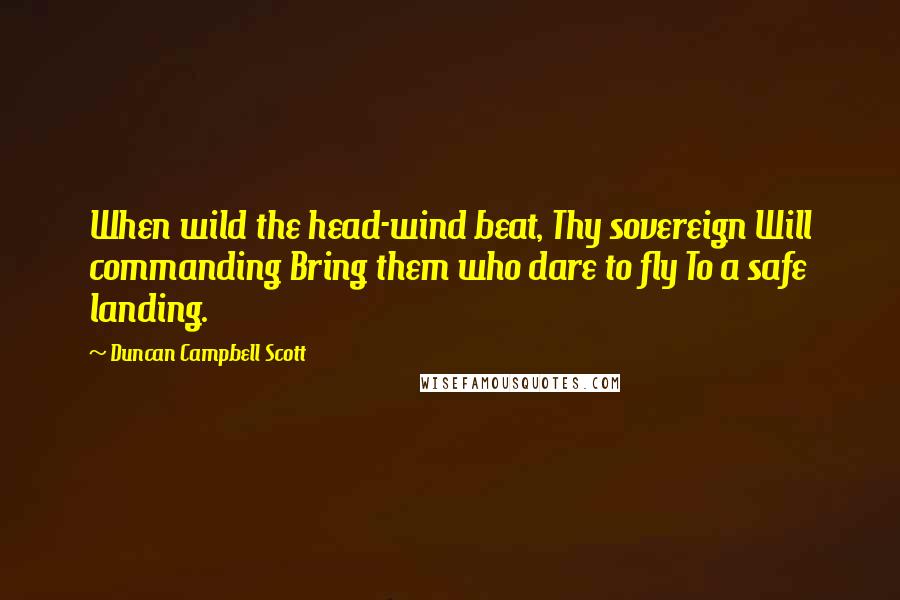 Duncan Campbell Scott Quotes: When wild the head-wind beat, Thy sovereign Will commanding Bring them who dare to fly To a safe landing.