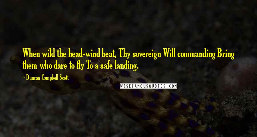 Duncan Campbell Scott Quotes: When wild the head-wind beat, Thy sovereign Will commanding Bring them who dare to fly To a safe landing.