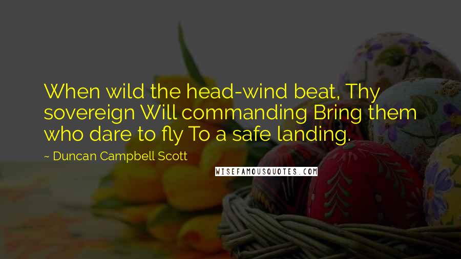 Duncan Campbell Scott Quotes: When wild the head-wind beat, Thy sovereign Will commanding Bring them who dare to fly To a safe landing.