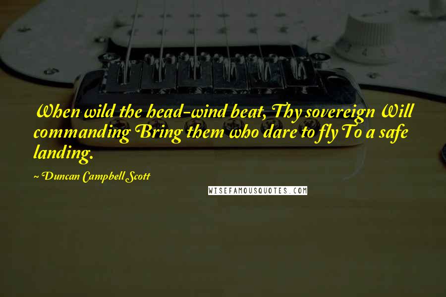 Duncan Campbell Scott Quotes: When wild the head-wind beat, Thy sovereign Will commanding Bring them who dare to fly To a safe landing.