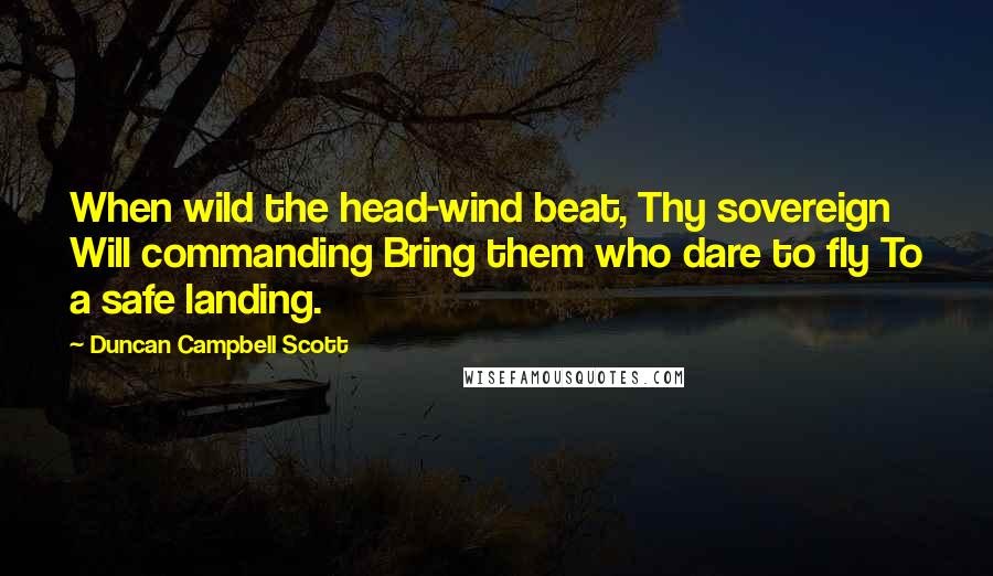 Duncan Campbell Scott Quotes: When wild the head-wind beat, Thy sovereign Will commanding Bring them who dare to fly To a safe landing.