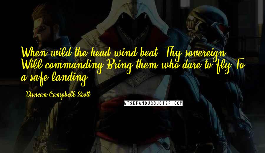 Duncan Campbell Scott Quotes: When wild the head-wind beat, Thy sovereign Will commanding Bring them who dare to fly To a safe landing.