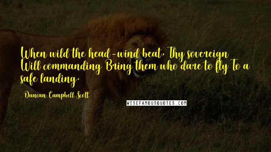 Duncan Campbell Scott Quotes: When wild the head-wind beat, Thy sovereign Will commanding Bring them who dare to fly To a safe landing.