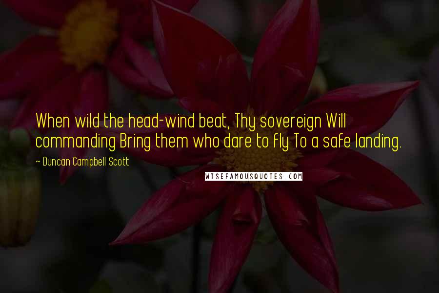 Duncan Campbell Scott Quotes: When wild the head-wind beat, Thy sovereign Will commanding Bring them who dare to fly To a safe landing.