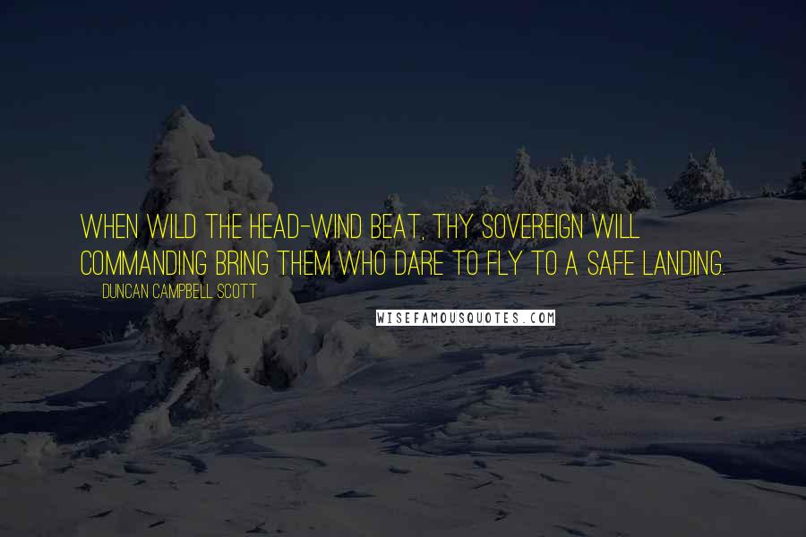 Duncan Campbell Scott Quotes: When wild the head-wind beat, Thy sovereign Will commanding Bring them who dare to fly To a safe landing.