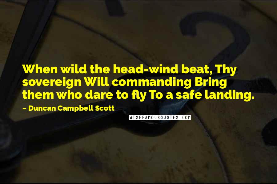 Duncan Campbell Scott Quotes: When wild the head-wind beat, Thy sovereign Will commanding Bring them who dare to fly To a safe landing.