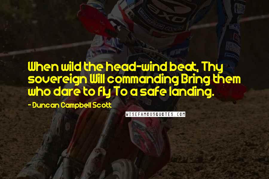 Duncan Campbell Scott Quotes: When wild the head-wind beat, Thy sovereign Will commanding Bring them who dare to fly To a safe landing.